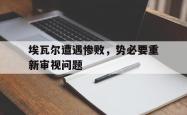 开云体育下载-埃瓦尔遭遇惨败，势必要重新审视问题的简单介绍