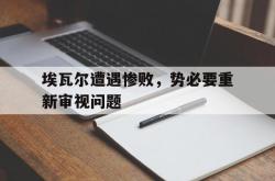 开云体育下载-埃瓦尔遭遇惨败，势必要重新审视问题的简单介绍