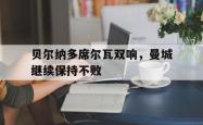 开云体育APP下载-贝尔纳多席尔瓦双响，曼城继续保持不败的简单介绍