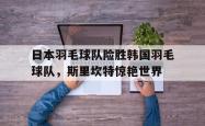 开云体育中国-包含日本羽毛球队险胜韩国羽毛球队，斯里坎特惊艳世界的词条