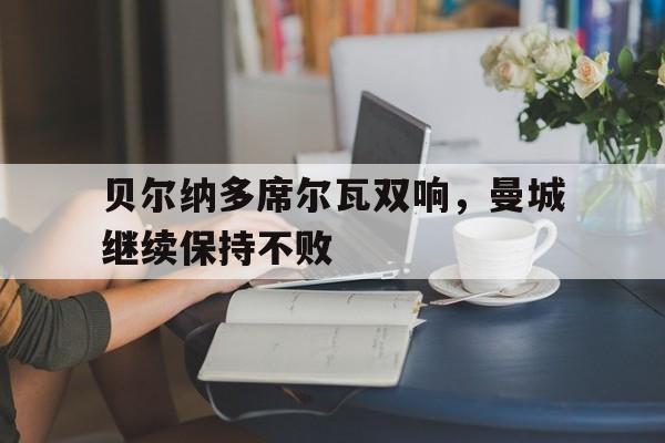 贝尔纳多席尔瓦双响，曼城继续保持不败的简单介绍