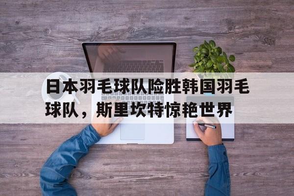 包含日本羽毛球队险胜韩国羽毛球队，斯里坎特惊艳世界的词条